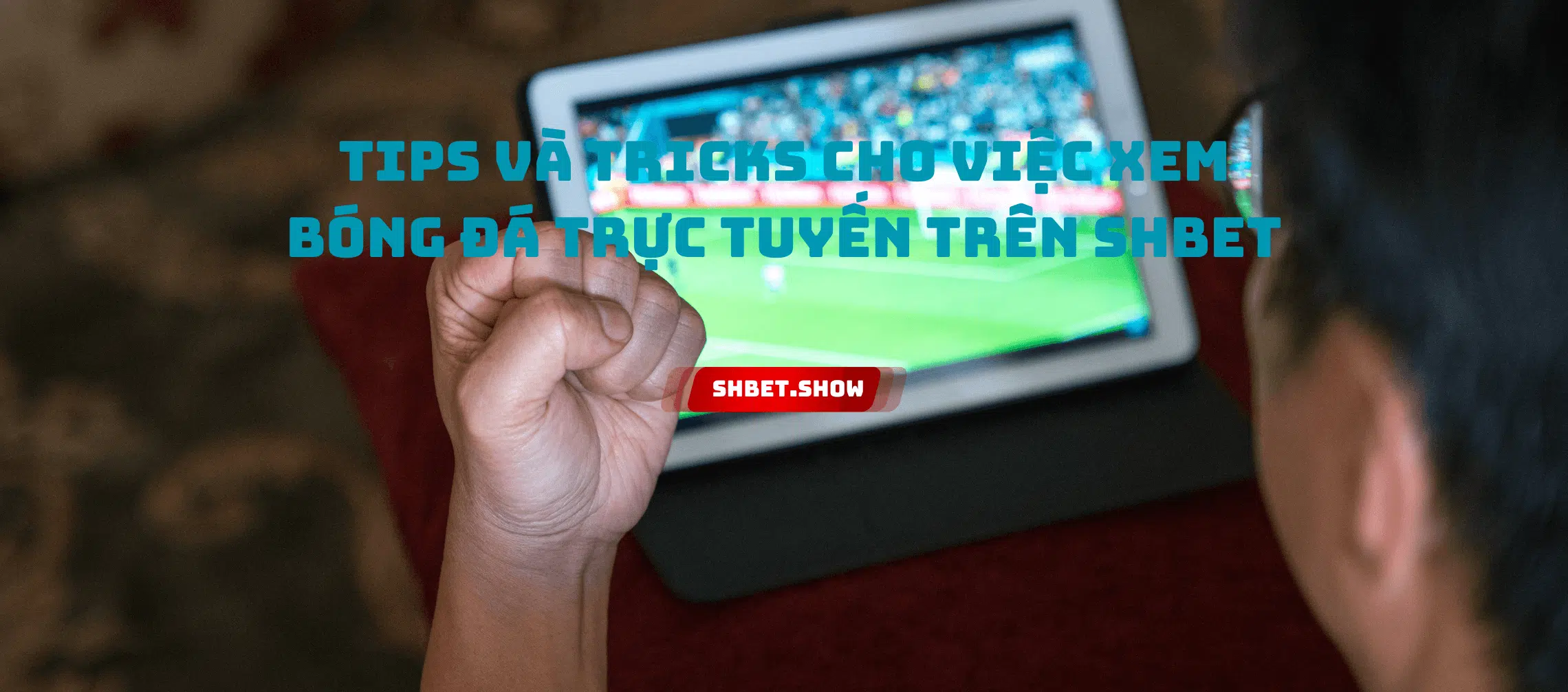 Tips và Tricks cho việc xem bóng đá trực tuyến trên SHBet
